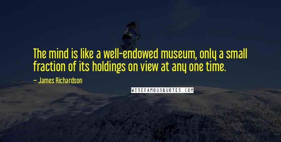James Richardson Quotes: The mind is like a well-endowed museum, only a small fraction of its holdings on view at any one time.
