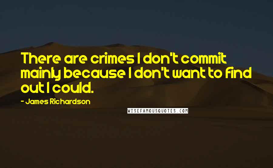 James Richardson Quotes: There are crimes I don't commit mainly because I don't want to find out I could.