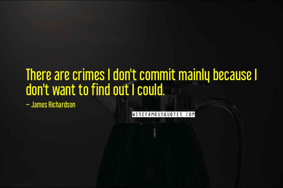 James Richardson Quotes: There are crimes I don't commit mainly because I don't want to find out I could.