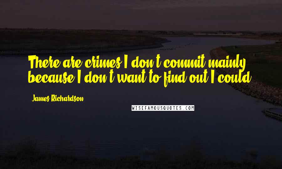 James Richardson Quotes: There are crimes I don't commit mainly because I don't want to find out I could.