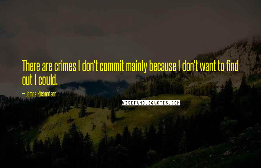 James Richardson Quotes: There are crimes I don't commit mainly because I don't want to find out I could.