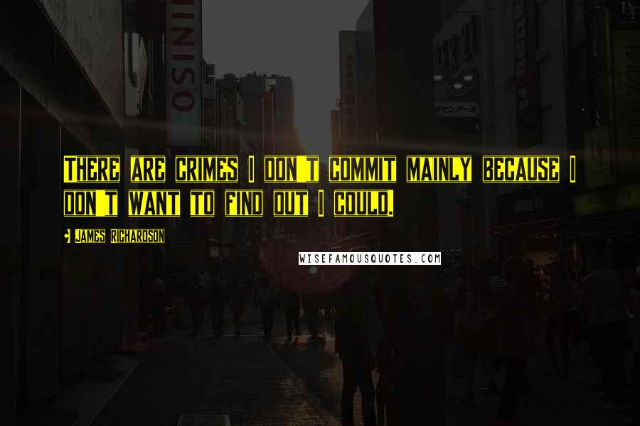 James Richardson Quotes: There are crimes I don't commit mainly because I don't want to find out I could.