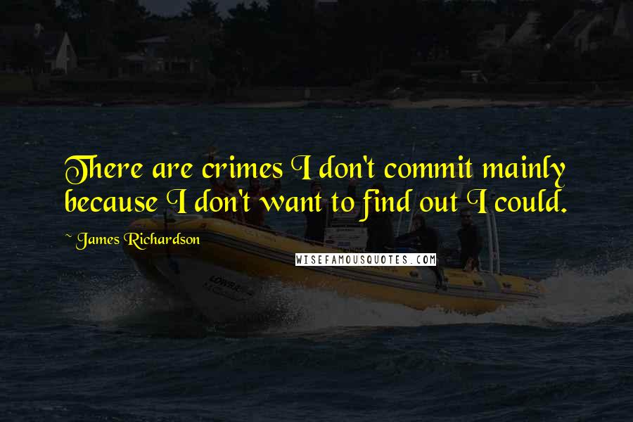 James Richardson Quotes: There are crimes I don't commit mainly because I don't want to find out I could.