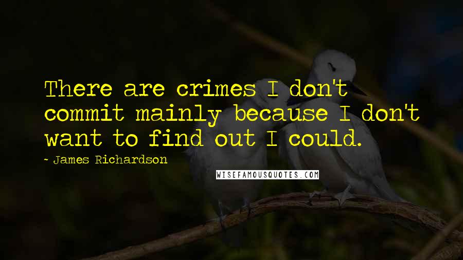 James Richardson Quotes: There are crimes I don't commit mainly because I don't want to find out I could.