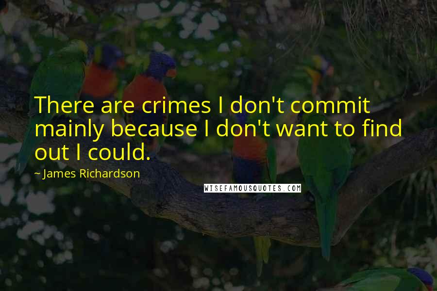 James Richardson Quotes: There are crimes I don't commit mainly because I don't want to find out I could.