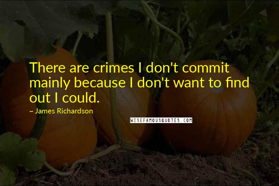 James Richardson Quotes: There are crimes I don't commit mainly because I don't want to find out I could.