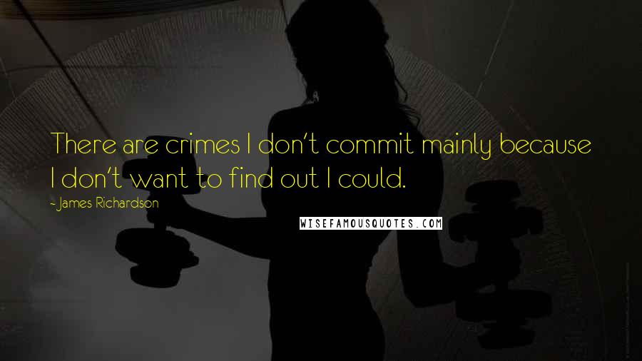 James Richardson Quotes: There are crimes I don't commit mainly because I don't want to find out I could.