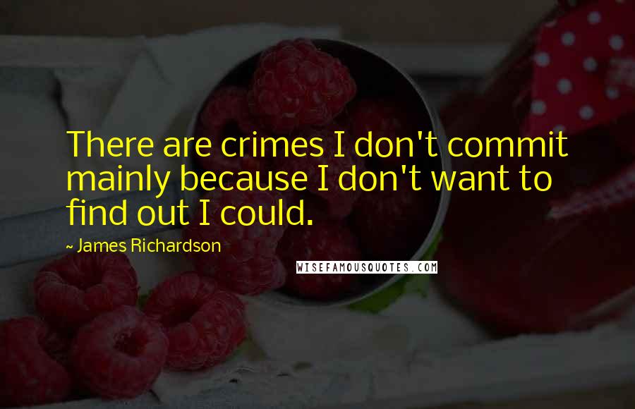 James Richardson Quotes: There are crimes I don't commit mainly because I don't want to find out I could.