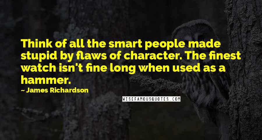 James Richardson Quotes: Think of all the smart people made stupid by flaws of character. The finest watch isn't fine long when used as a hammer.