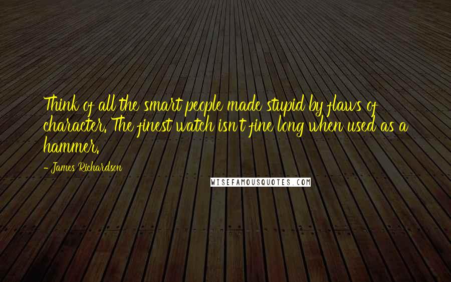 James Richardson Quotes: Think of all the smart people made stupid by flaws of character. The finest watch isn't fine long when used as a hammer.