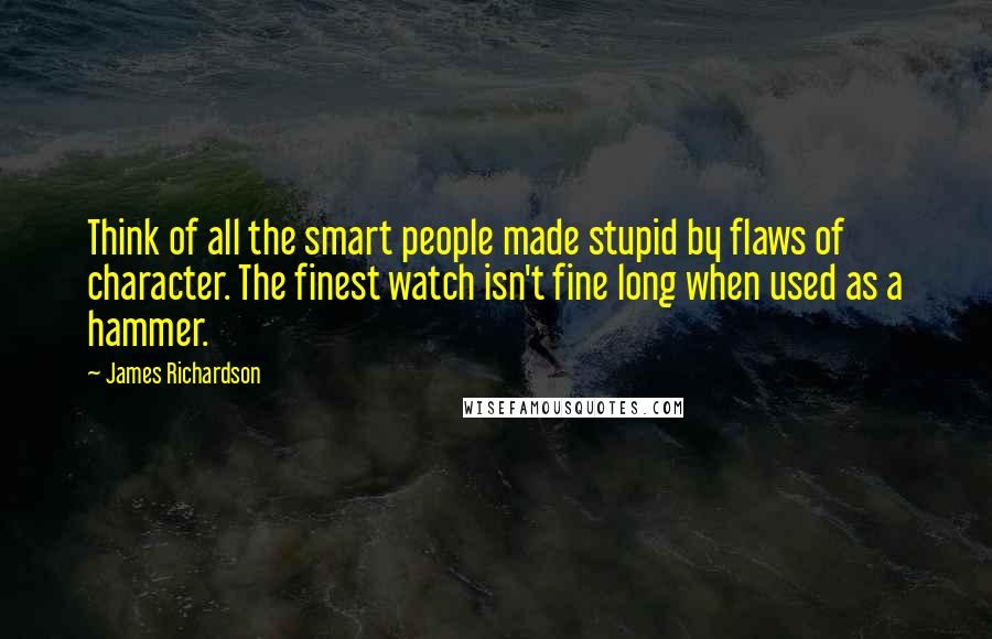 James Richardson Quotes: Think of all the smart people made stupid by flaws of character. The finest watch isn't fine long when used as a hammer.