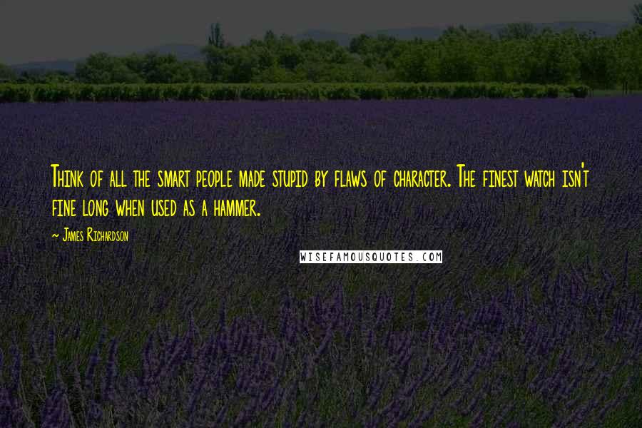 James Richardson Quotes: Think of all the smart people made stupid by flaws of character. The finest watch isn't fine long when used as a hammer.