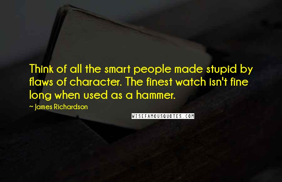 James Richardson Quotes: Think of all the smart people made stupid by flaws of character. The finest watch isn't fine long when used as a hammer.