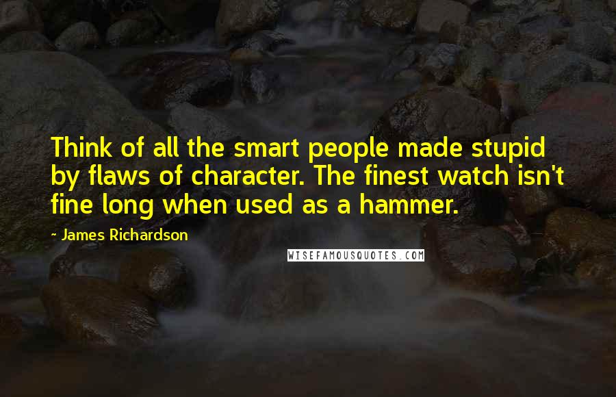 James Richardson Quotes: Think of all the smart people made stupid by flaws of character. The finest watch isn't fine long when used as a hammer.