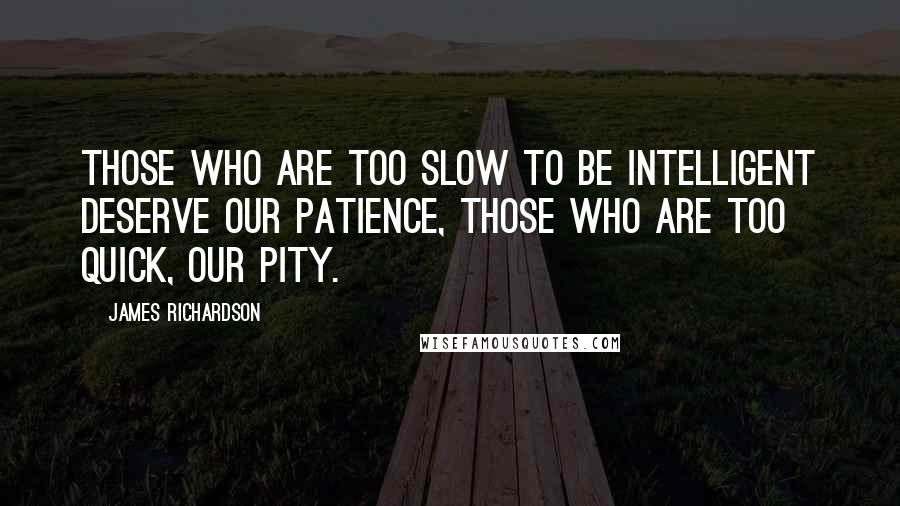 James Richardson Quotes: Those who are too slow to be intelligent deserve our patience, those who are too quick, our pity.