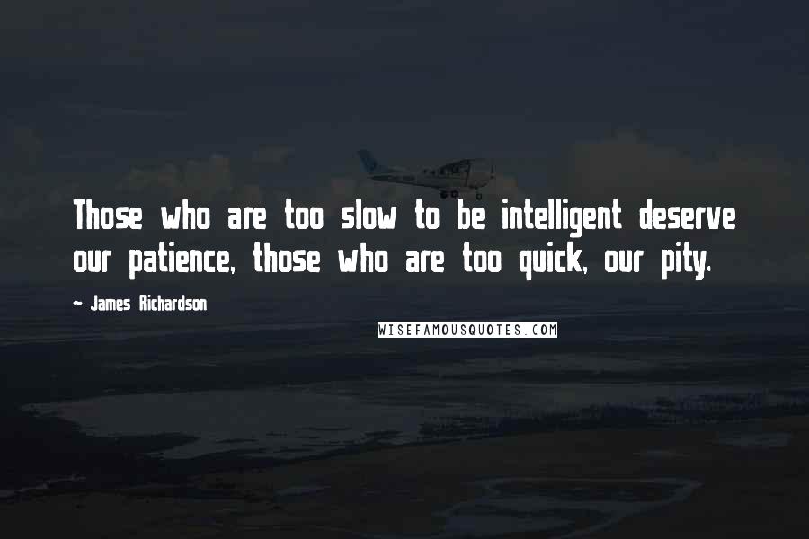James Richardson Quotes: Those who are too slow to be intelligent deserve our patience, those who are too quick, our pity.