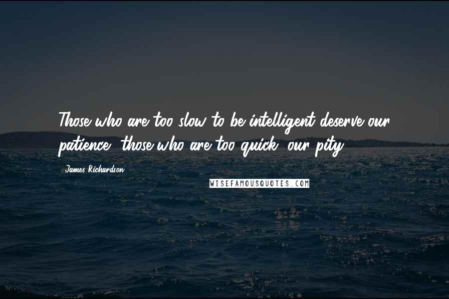 James Richardson Quotes: Those who are too slow to be intelligent deserve our patience, those who are too quick, our pity.