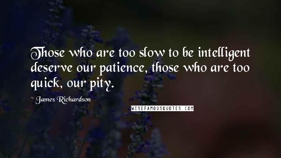 James Richardson Quotes: Those who are too slow to be intelligent deserve our patience, those who are too quick, our pity.