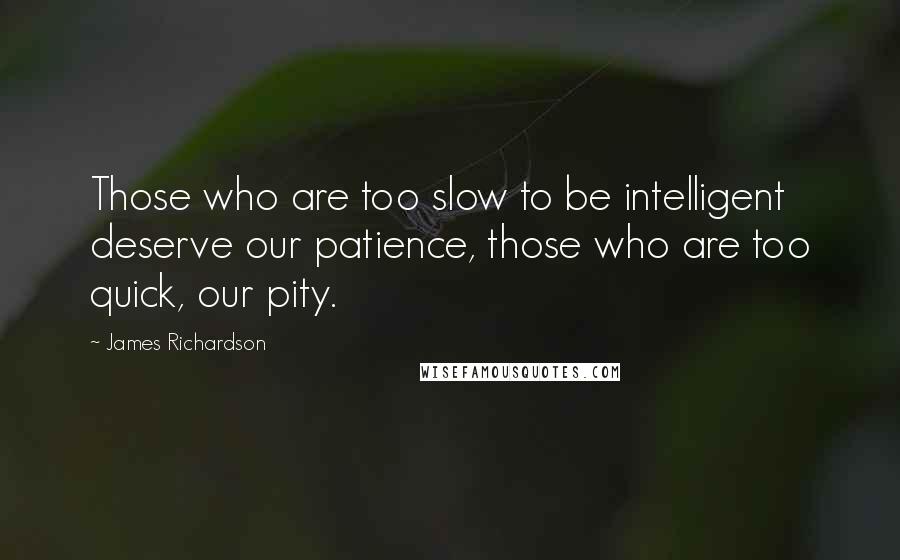 James Richardson Quotes: Those who are too slow to be intelligent deserve our patience, those who are too quick, our pity.