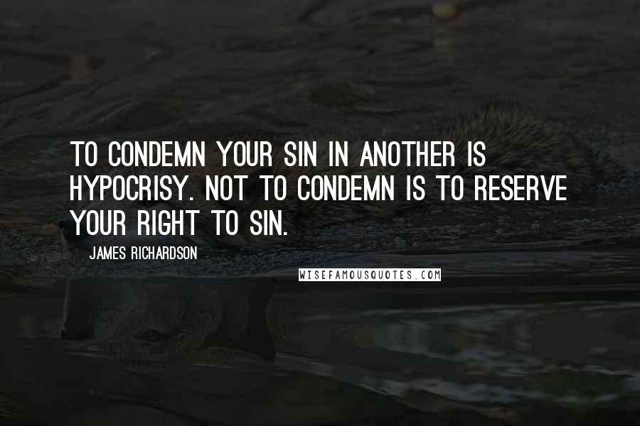 James Richardson Quotes: To condemn your sin in another is hypocrisy. Not to condemn is to reserve your right to sin.