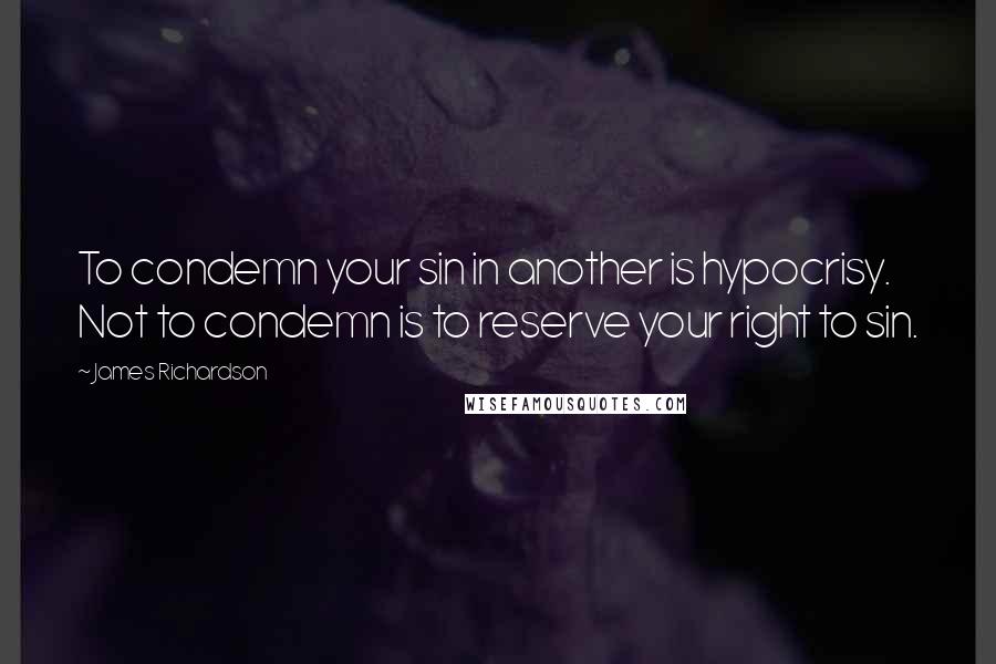 James Richardson Quotes: To condemn your sin in another is hypocrisy. Not to condemn is to reserve your right to sin.