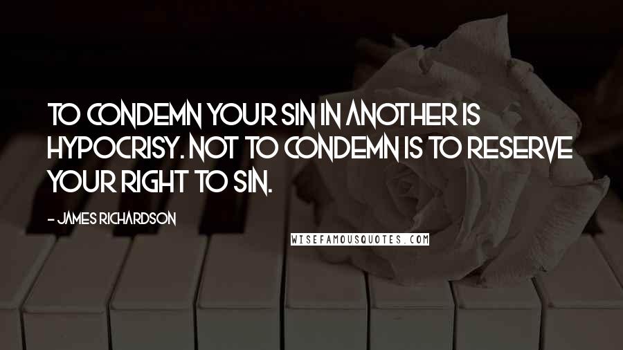 James Richardson Quotes: To condemn your sin in another is hypocrisy. Not to condemn is to reserve your right to sin.