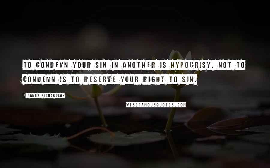 James Richardson Quotes: To condemn your sin in another is hypocrisy. Not to condemn is to reserve your right to sin.
