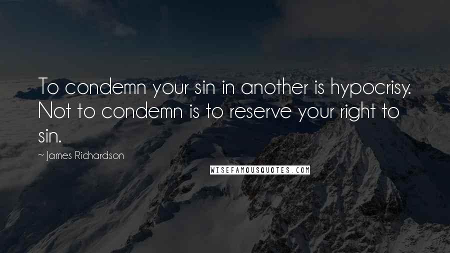 James Richardson Quotes: To condemn your sin in another is hypocrisy. Not to condemn is to reserve your right to sin.