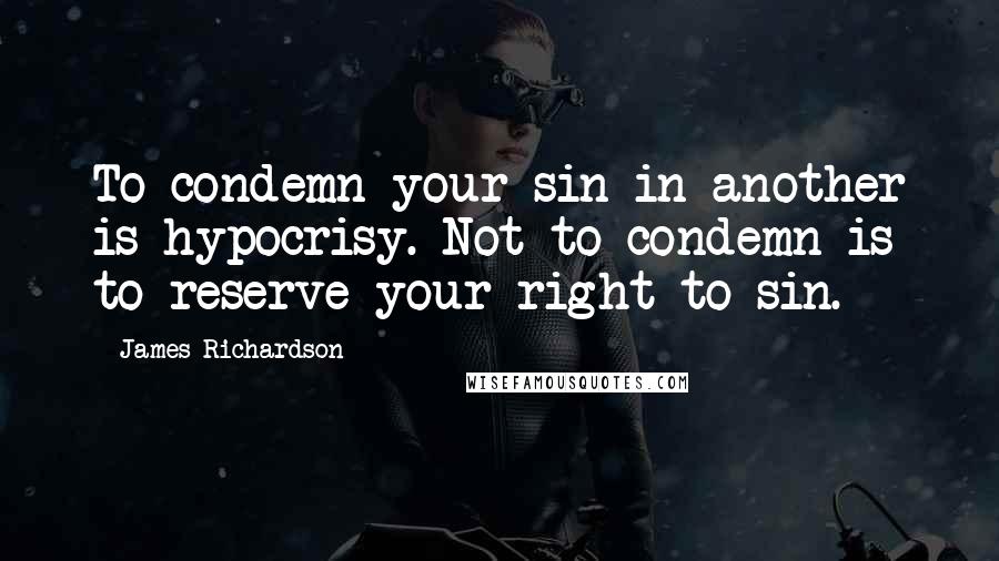 James Richardson Quotes: To condemn your sin in another is hypocrisy. Not to condemn is to reserve your right to sin.