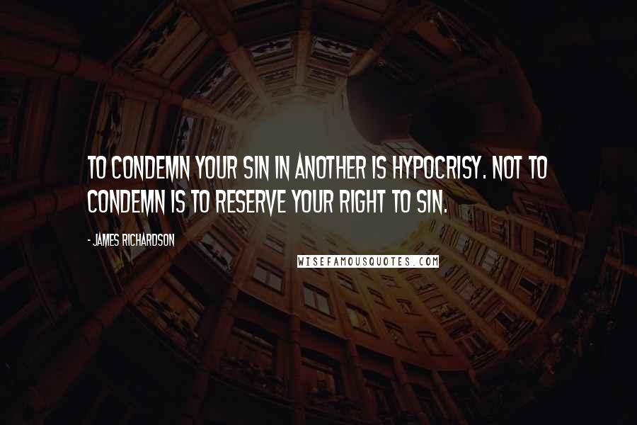 James Richardson Quotes: To condemn your sin in another is hypocrisy. Not to condemn is to reserve your right to sin.