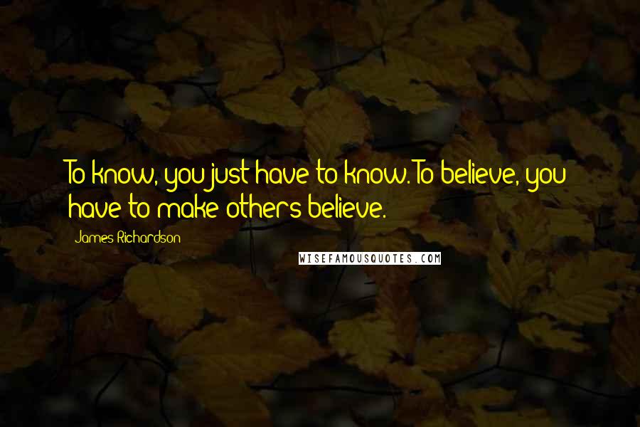 James Richardson Quotes: To know, you just have to know. To believe, you have to make others believe.