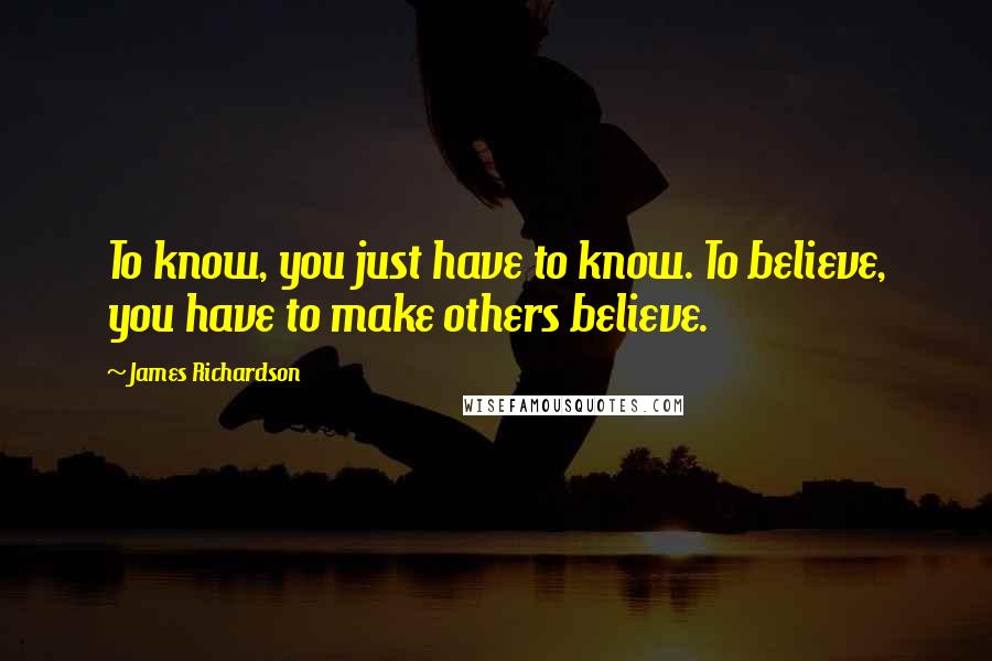 James Richardson Quotes: To know, you just have to know. To believe, you have to make others believe.