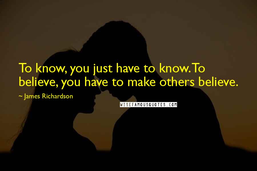 James Richardson Quotes: To know, you just have to know. To believe, you have to make others believe.