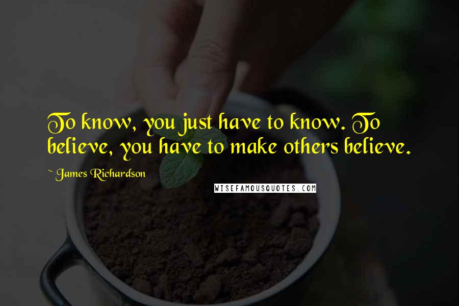 James Richardson Quotes: To know, you just have to know. To believe, you have to make others believe.