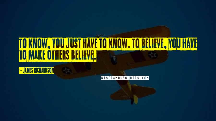 James Richardson Quotes: To know, you just have to know. To believe, you have to make others believe.