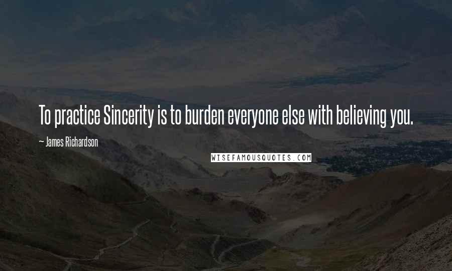 James Richardson Quotes: To practice Sincerity is to burden everyone else with believing you.