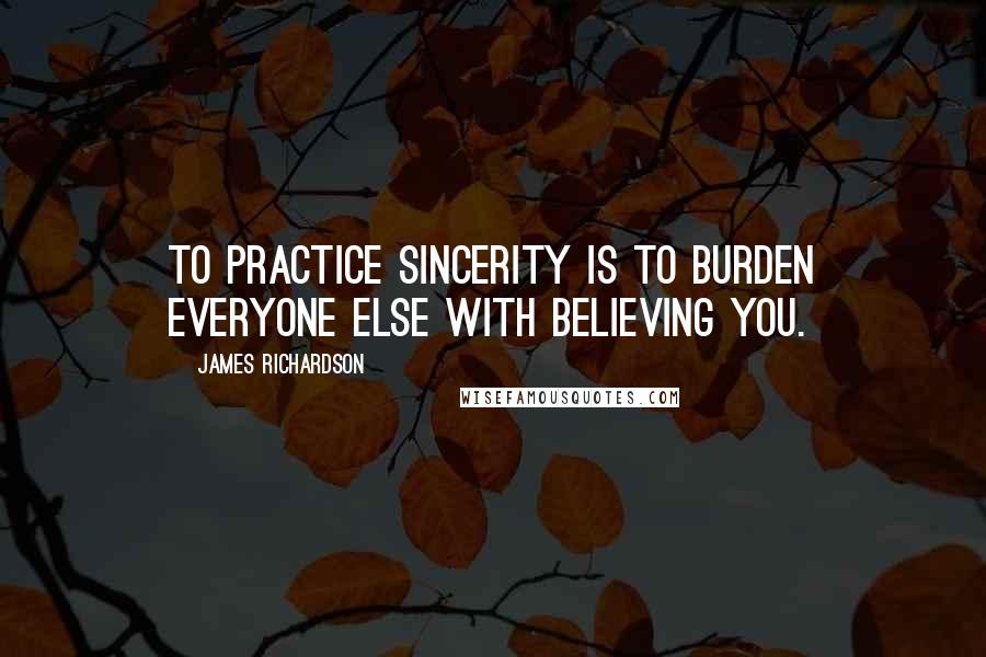 James Richardson Quotes: To practice Sincerity is to burden everyone else with believing you.