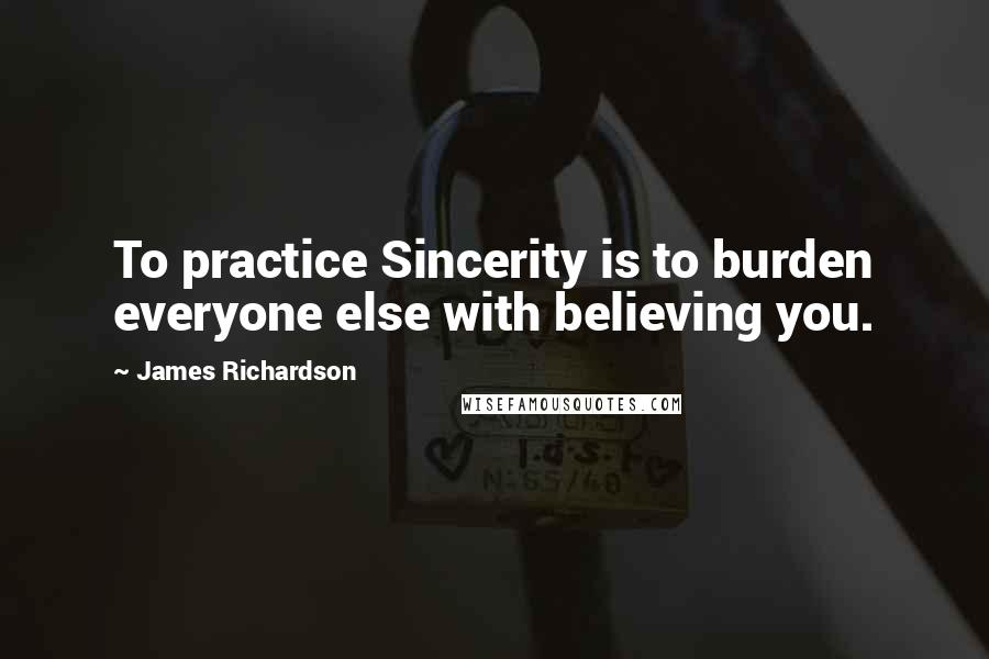 James Richardson Quotes: To practice Sincerity is to burden everyone else with believing you.