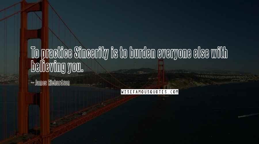 James Richardson Quotes: To practice Sincerity is to burden everyone else with believing you.