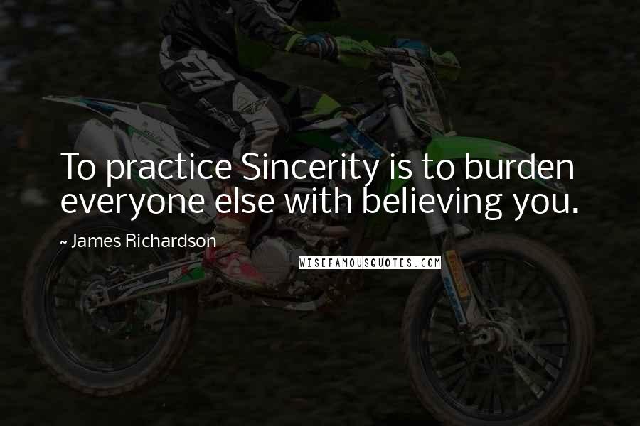 James Richardson Quotes: To practice Sincerity is to burden everyone else with believing you.