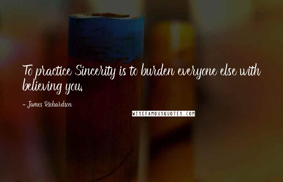 James Richardson Quotes: To practice Sincerity is to burden everyone else with believing you.