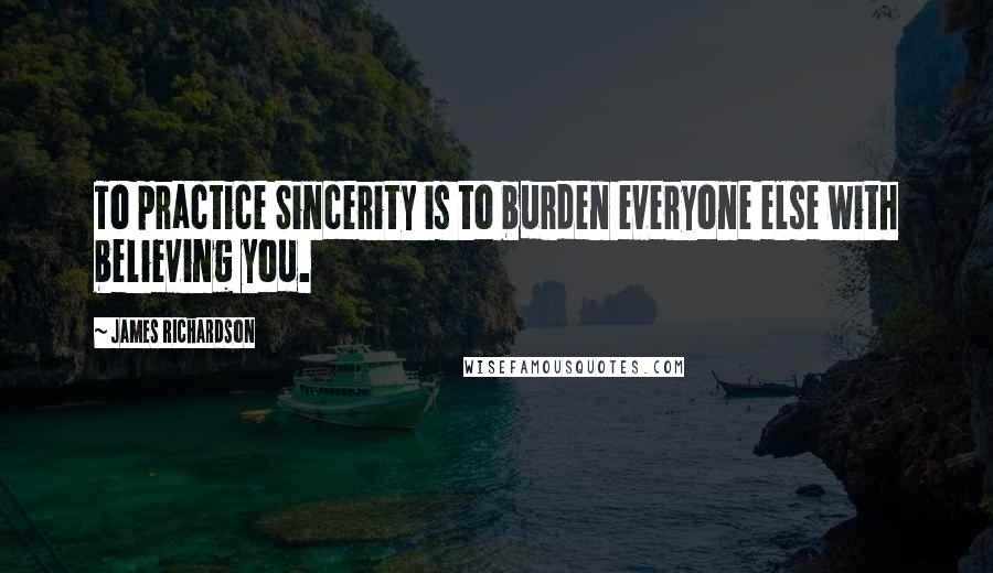 James Richardson Quotes: To practice Sincerity is to burden everyone else with believing you.