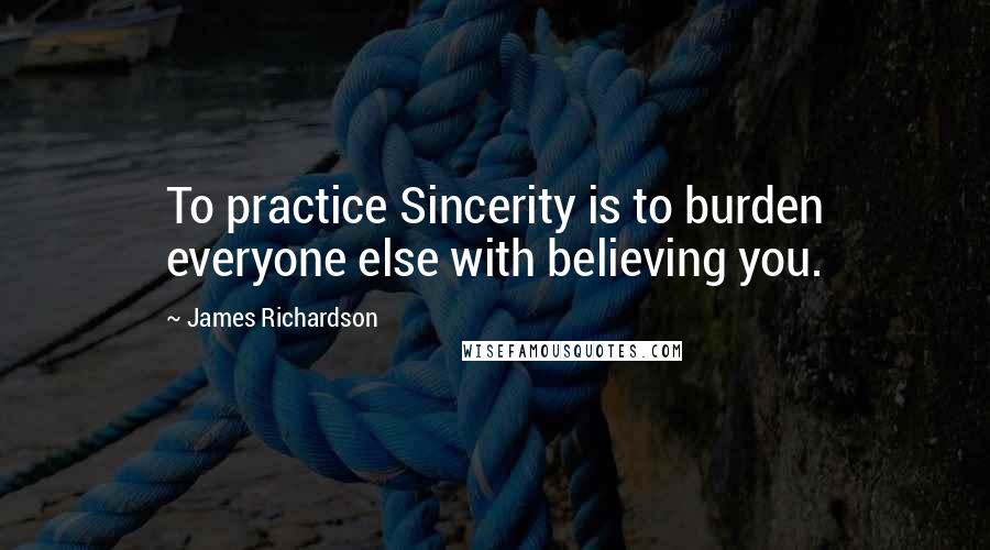 James Richardson Quotes: To practice Sincerity is to burden everyone else with believing you.