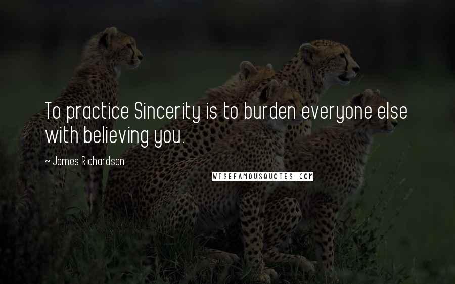 James Richardson Quotes: To practice Sincerity is to burden everyone else with believing you.
