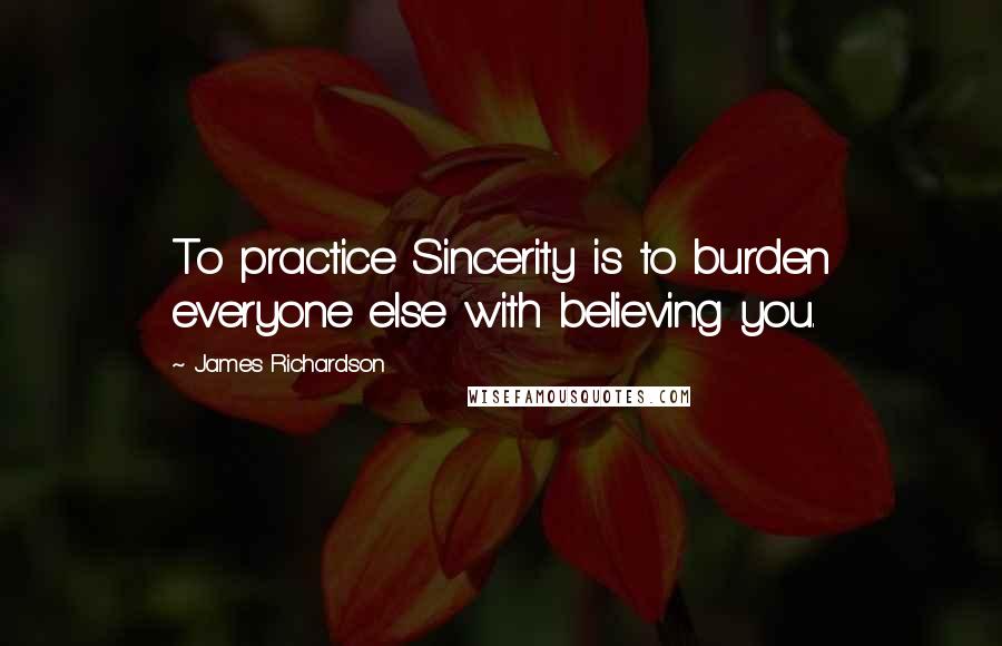 James Richardson Quotes: To practice Sincerity is to burden everyone else with believing you.
