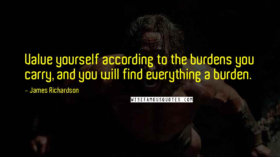 James Richardson Quotes: Value yourself according to the burdens you carry, and you will find everything a burden.