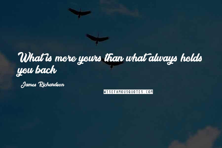 James Richardson Quotes: What is more yours than what always holds you back?
