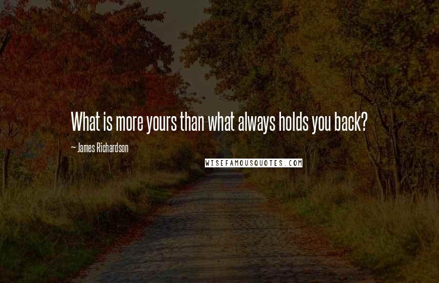 James Richardson Quotes: What is more yours than what always holds you back?