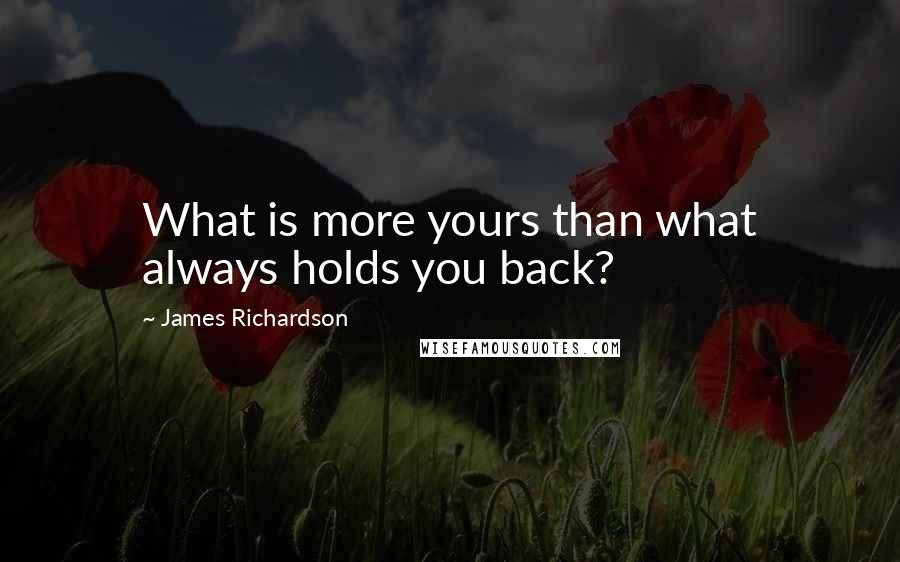 James Richardson Quotes: What is more yours than what always holds you back?