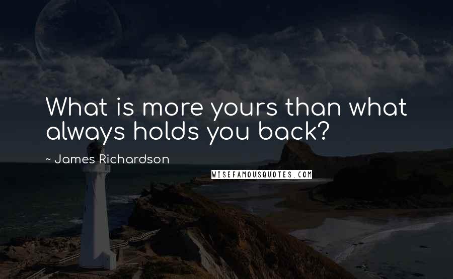 James Richardson Quotes: What is more yours than what always holds you back?